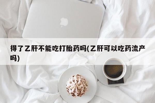 卖打胎药的联系方式或微信得了乙肝不能吃打胎药吗(乙肝可以吃药流产吗)