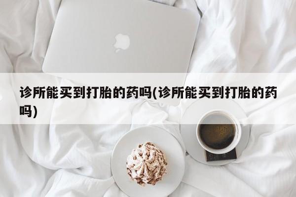 卖打胎药的联系方式或微信诊所能买到打胎的药吗(诊所能买到打胎的药吗)