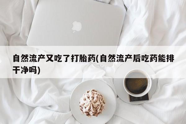 卖打胎药的联系方式或微信自然流产又吃了打胎药(自然流产后吃药能排干净吗)