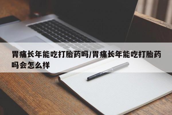 卖打胎药的联系方式或微信胃痛长年能吃打胎药吗/胃痛长年能吃打胎药吗会怎么样