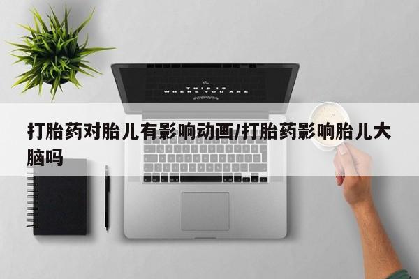 卖打胎药的联系方式或微信打胎药对胎儿有影响动画/打胎药影响胎儿大脑吗