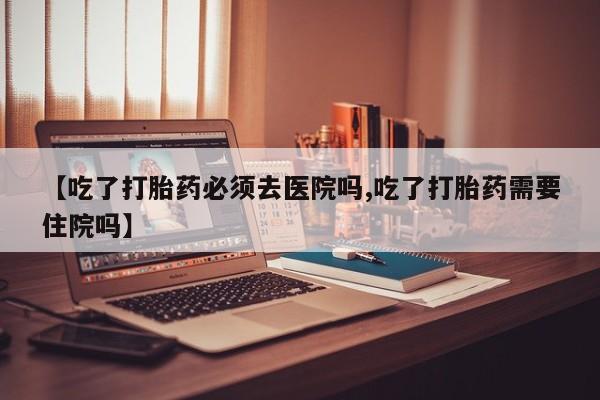 卖打胎药的联系方式或微信【吃了打胎药必须去医院吗,吃了打胎药需要住院吗】