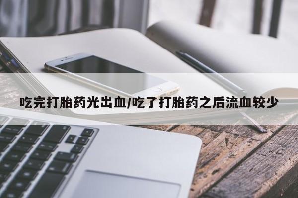 卖打胎药的联系方式或微信吃完打胎药光出血/吃了打胎药之后流血较少