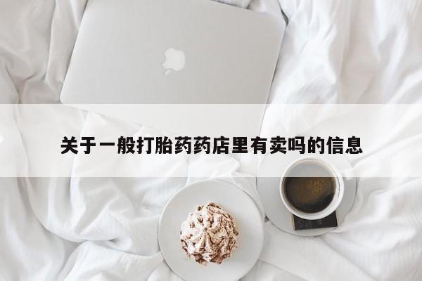 卖打胎药的联系方式或微信关于一般打胎药药店里有卖吗的信息