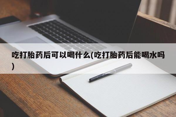 卖打胎药的联系方式或微信吃打胎药后可以喝什么(吃打胎药后能喝水吗)