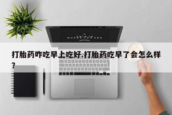 卖打胎药的联系方式或微信打胎药咋吃早上吃好.打胎药吃早了会怎么样？