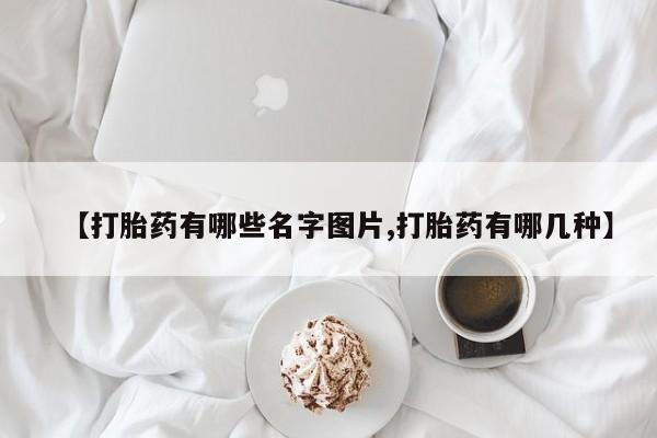 卖打胎药的联系方式或微信【打胎药有哪些名字图片,打胎药有哪几种】