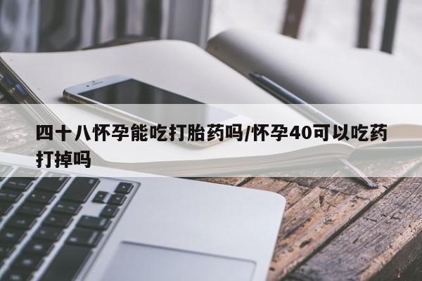卖打胎药的联系方式或微信四十八怀孕能吃打胎药吗/怀孕40可以吃药打掉吗