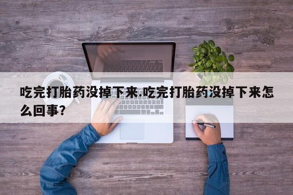 卖打胎药的联系方式或微信吃完打胎药没掉下来.吃完打胎药没掉下来怎么回事？