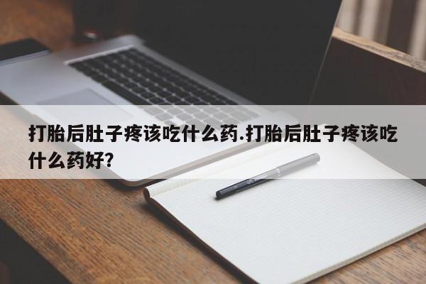 卖打胎药的联系方式或微信打胎后肚子疼该吃什么药.打胎后肚子疼该吃什么药好？