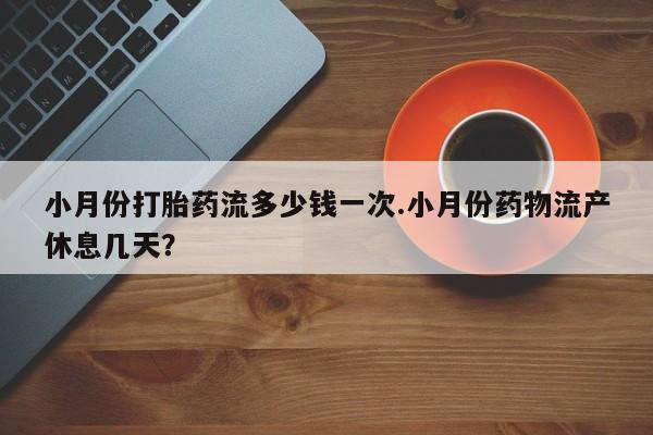 卖打胎药的联系方式或微信小月份打胎药流多少钱一次.小月份药物流产休息几天？