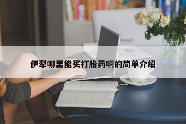 卖打胎药的联系方式或微信伊犁哪里能买打胎药啊的简单介绍