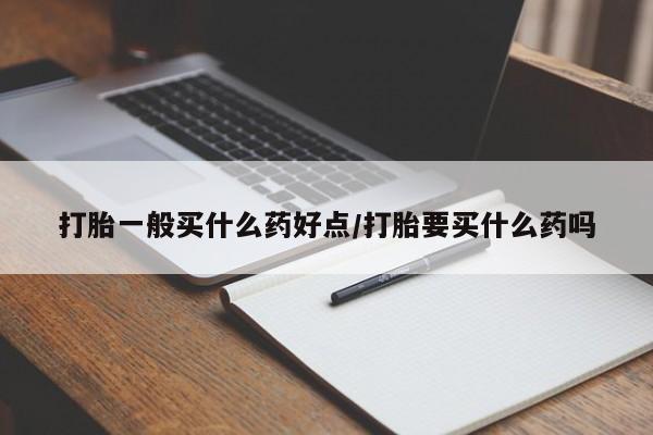 卖打胎药的联系方式或微信打胎一般买什么药好点/打胎要买什么药吗