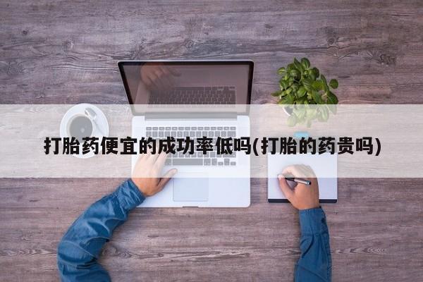 卖打胎药的联系方式或微信打胎药便宜的成功率低吗(打胎的药贵吗)