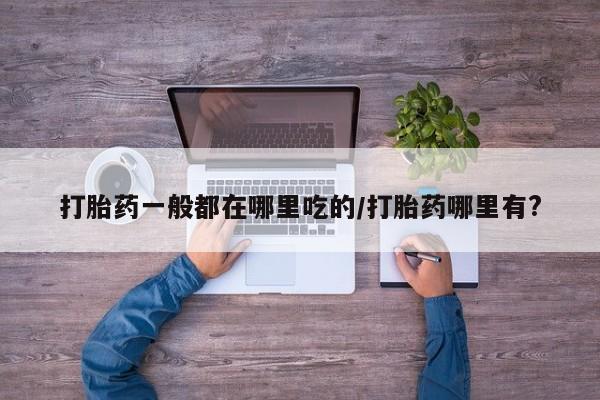 卖打胎药的联系方式或微信打胎药一般都在哪里吃的/打胎药哪里有?