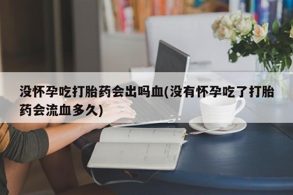 卖打胎药的联系方式或微信没怀孕吃打胎药会出吗血(没有怀孕吃了打胎药会流血多久)