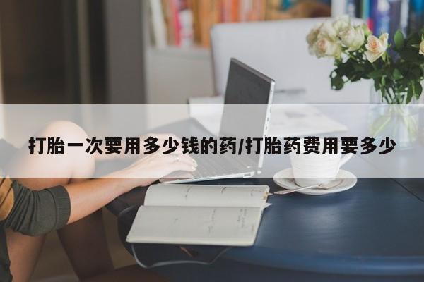 卖打胎药的联系方式或微信打胎一次要用多少钱的药/打胎药费用要多少