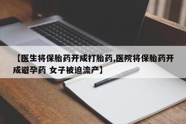卖打胎药的联系方式或微信【医生将保胎药开成打胎药,医院将保胎药开成避孕药 女子被迫流产】