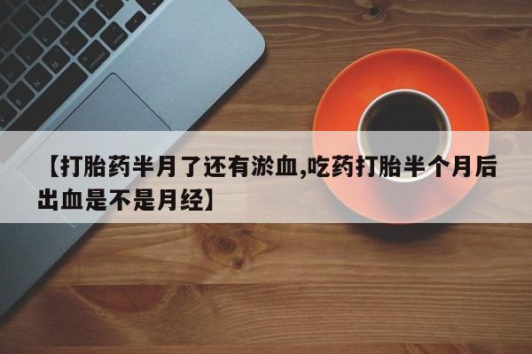 卖打胎药的联系方式或微信【打胎药半月了还有淤血,吃药打胎半个月后出血是不是月经】