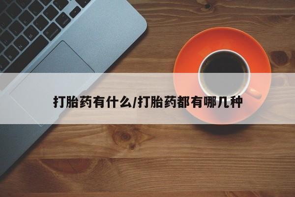 卖打胎药的联系方式或微信打胎药有什么/打胎药都有哪几种