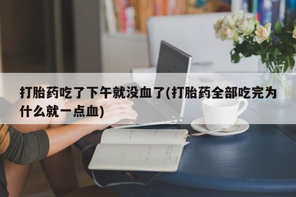 卖打胎药的联系方式或微信打胎药吃了下午就没血了(打胎药全部吃完为什么就一点血)