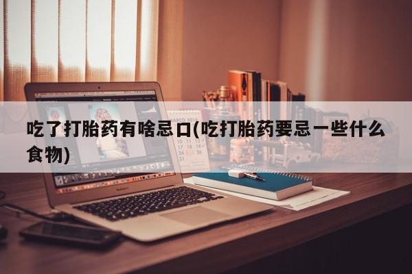 卖打胎药的联系方式或微信吃了打胎药有啥忌口(吃打胎药要忌一些什么食物)