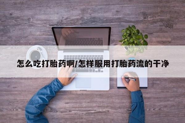 卖打胎药的联系方式或微信怎么吃打胎药啊/怎样服用打胎药流的干净