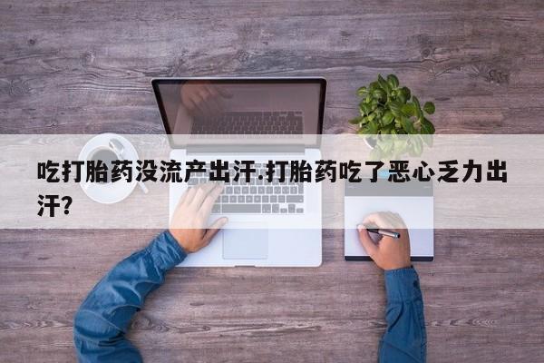卖打胎药的联系方式或微信吃打胎药没流产出汗.打胎药吃了恶心乏力出汗？