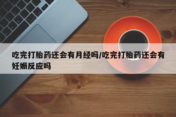 卖打胎药的联系方式或微信吃完打胎药还会有月经吗/吃完打胎药还会有妊娠反应吗
