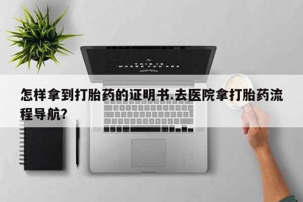 卖打胎药的联系方式或微信怎样拿到打胎药的证明书.去医院拿打胎药流程导航？