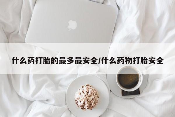 卖打胎药的联系方式或微信什么药打胎的最多最安全/什么药物打胎安全