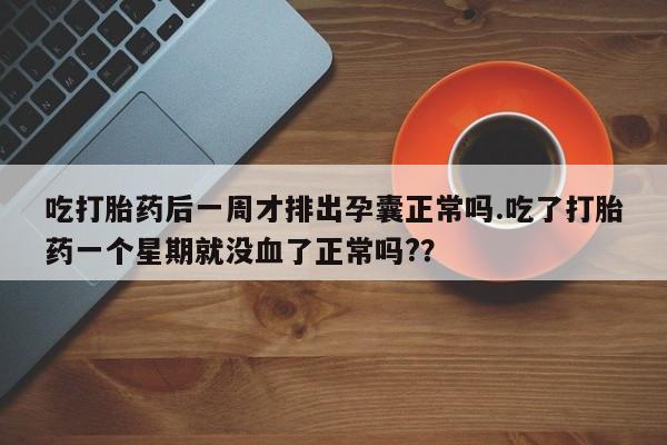 卖打胎药的联系方式或微信吃打胎药后一周才排出孕囊正常吗.吃了打胎药一个星期就没血了正常吗?？