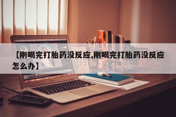 卖打胎药的联系方式或微信【刚喝完打胎药没反应,刚喝完打胎药没反应怎么办】