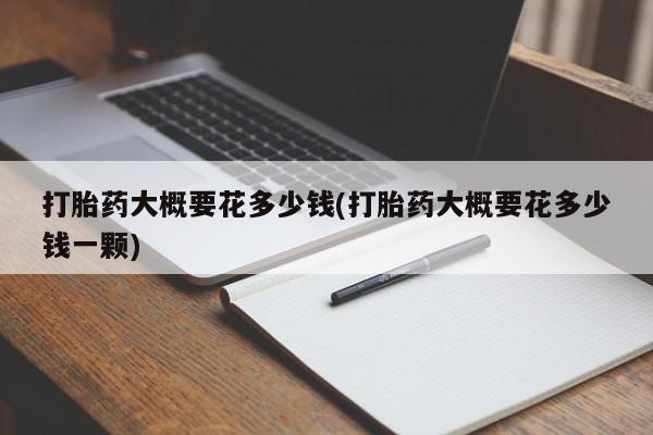 卖打胎药的联系方式或微信打胎药大概要花多少钱(打胎药大概要花多少钱一颗)