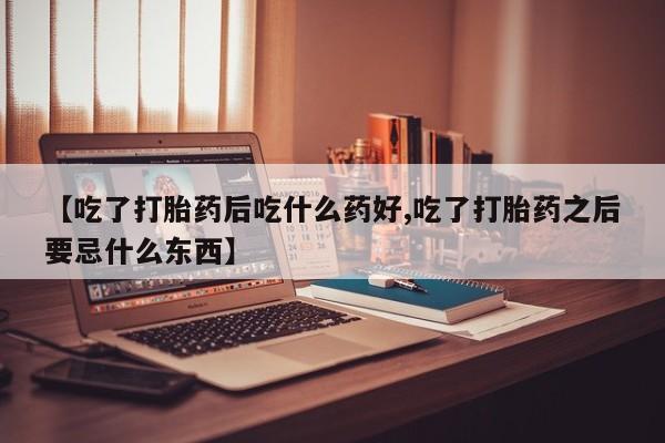 卖打胎药的联系方式或微信【吃了打胎药后吃什么药好,吃了打胎药之后要忌什么东西】
