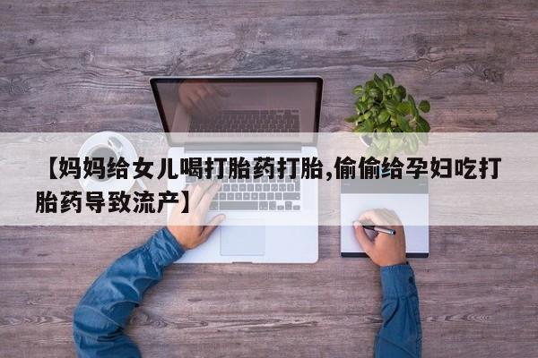 卖打胎药的联系方式或微信【妈妈给女儿喝打胎药打胎,偷偷给孕妇吃打胎药导致流产】