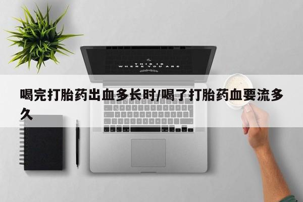 卖打胎药的联系方式或微信喝完打胎药出血多长时/喝了打胎药血要流多久