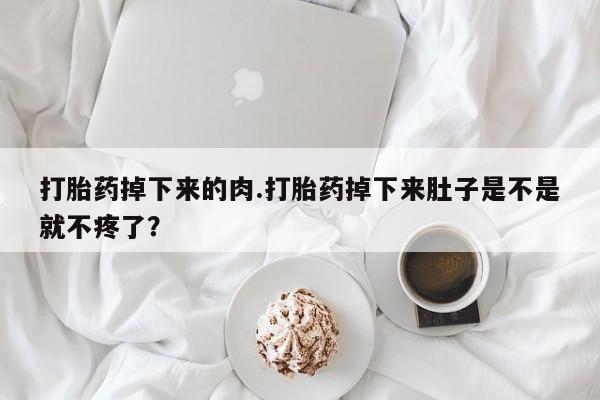 卖打胎药的联系方式或微信打胎药掉下来的肉.打胎药掉下来肚子是不是就不疼了？