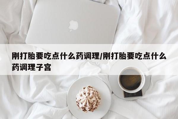 卖打胎药的联系方式或微信刚打胎要吃点什么药调理/刚打胎要吃点什么药调理子宫