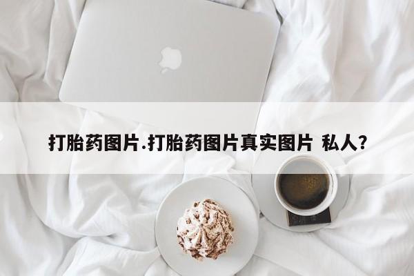 卖打胎药的联系方式或微信打胎药图片.打胎药图片真实图片 私人？