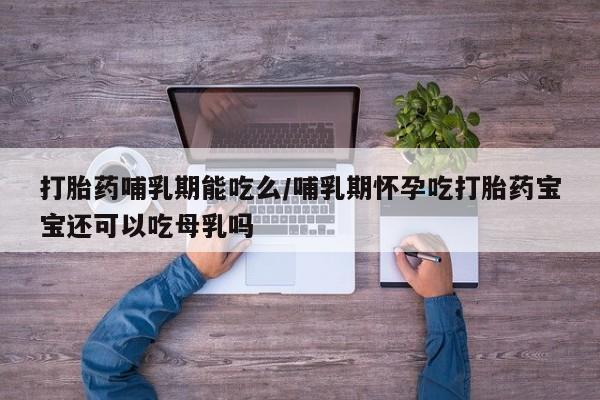 卖打胎药的联系方式或微信打胎药哺乳期能吃么/哺乳期怀孕吃打胎药宝宝还可以吃母乳吗