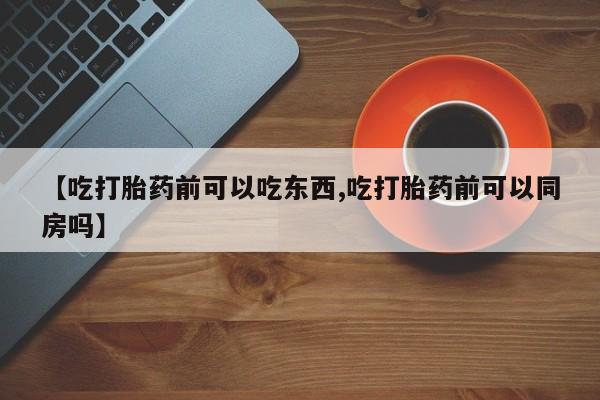 卖打胎药的联系方式或微信【吃打胎药前可以吃东西,吃打胎药前可以同房吗】