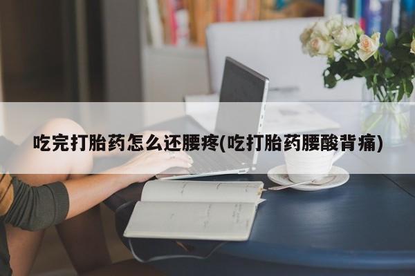 卖打胎药的联系方式或微信吃完打胎药怎么还腰疼(吃打胎药腰酸背痛)