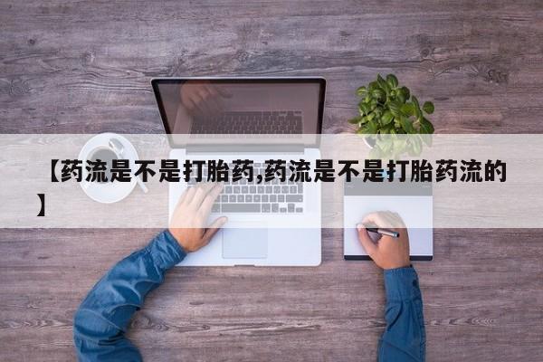 卖打胎药的联系方式或微信【药流是不是打胎药,药流是不是打胎药流的】