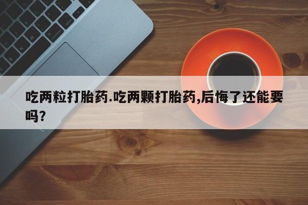 卖打胎药的联系方式或微信吃两粒打胎药.吃两颗打胎药,后悔了还能要吗？