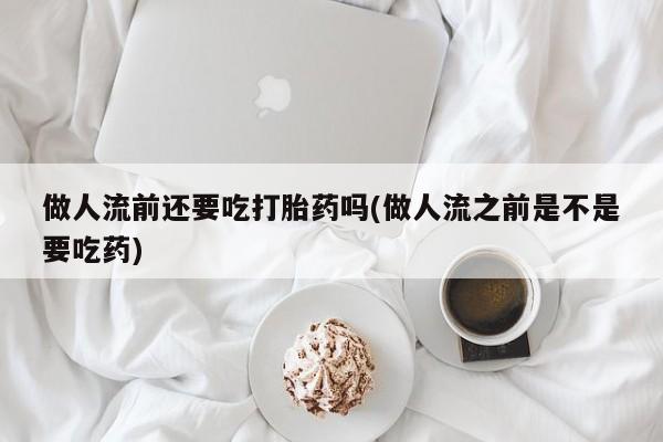卖打胎药的联系方式或微信做人流前还要吃打胎药吗(做人流之前是不是要吃药)