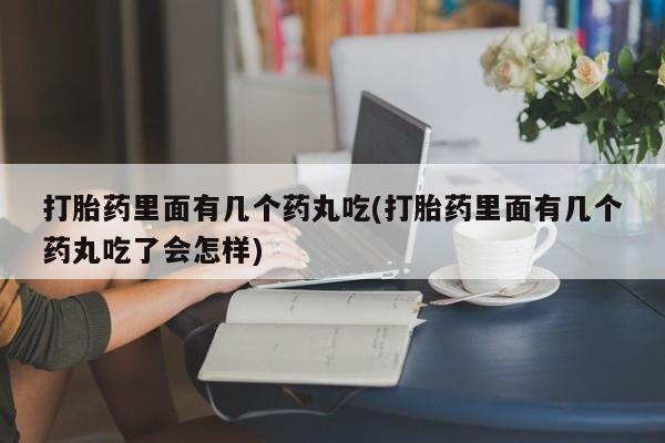 卖打胎药的联系方式或微信打胎药里面有几个药丸吃(打胎药里面有几个药丸吃了会怎样)