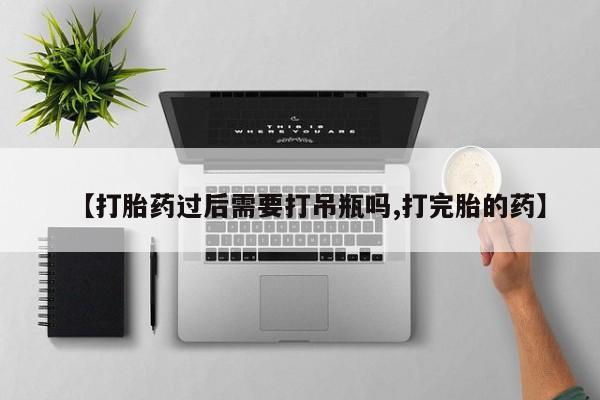 卖打胎药的联系方式或微信【打胎药过后需要打吊瓶吗,打完胎的药】