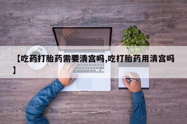 卖打胎药的联系方式或微信【吃药打胎药需要清宫吗,吃打胎药用清宫吗】