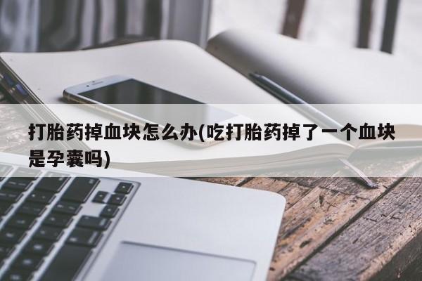 卖打胎药的联系方式或微信打胎药掉血块怎么办(吃打胎药掉了一个血块是孕囊吗)